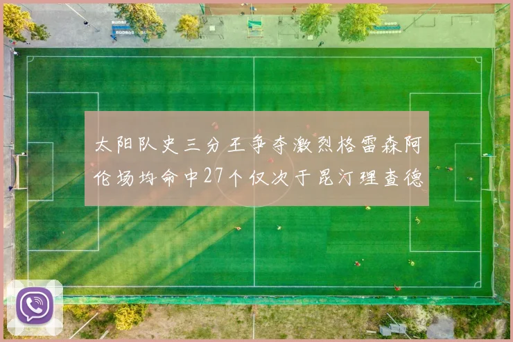 太阳队史三分王争夺激烈格雷森阿伦场均命中27个仅次于昆汀理查德森