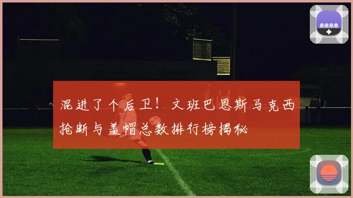 混进了个后卫！文班巴恩斯马克西抢断与盖帽总数排行榜揭秘