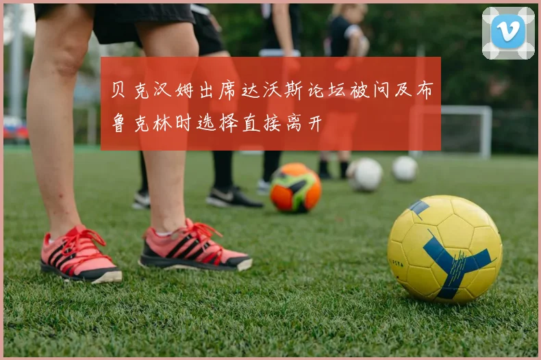 贝克汉姆出席达沃斯论坛被问及布鲁克林时选择直接离开