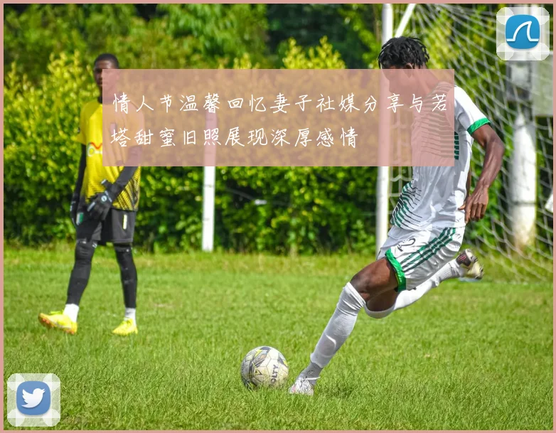 情人节温馨回忆妻子社媒分享与若塔甜蜜旧照展现深厚感情
