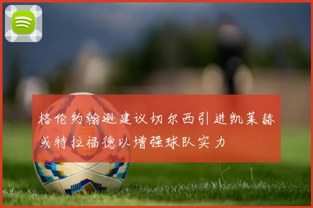 格伦约翰逊建议切尔西引进凯莱赫或特拉福德以增强球队实力