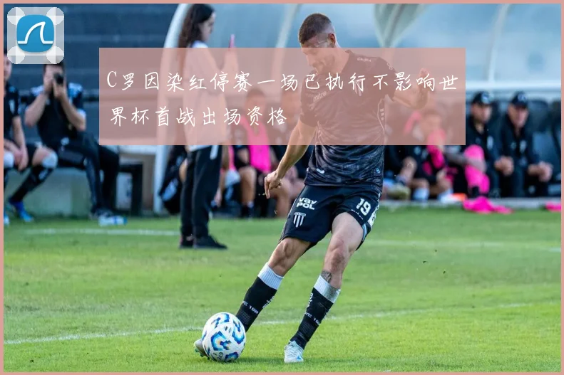 C罗因染红停赛一场已执行不影响世界杯首战出场资格