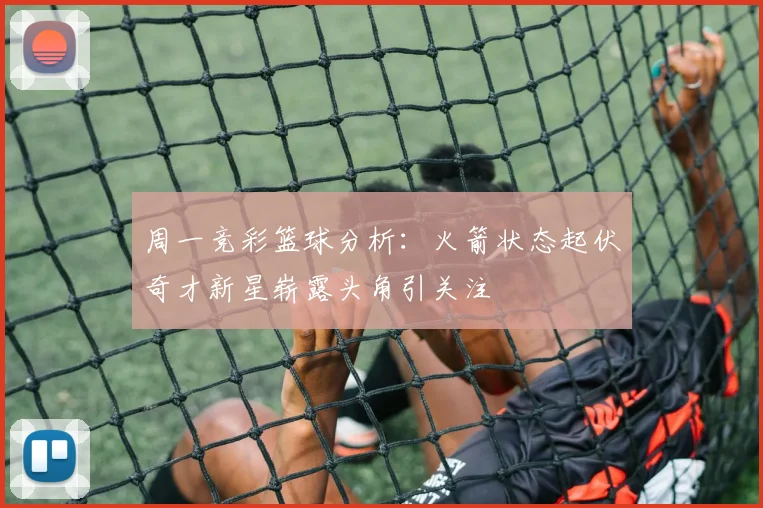 周一竞彩篮球分析：火箭状态起伏奇才新星崭露头角引关注