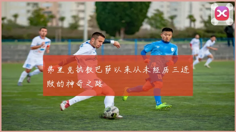 弗里克执教巴萨以来从未经历三连败的神奇之路