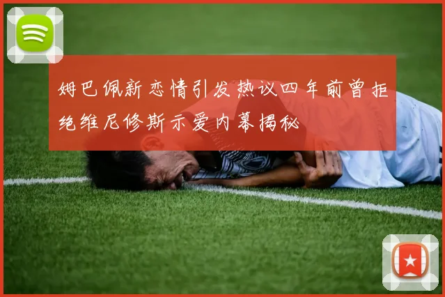 姆巴佩新恋情引发热议四年前曾拒绝维尼修斯示爱内幕揭秘