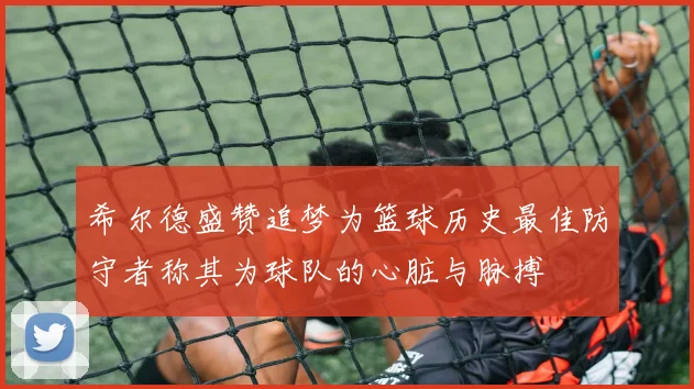 希尔德盛赞追梦为篮球历史最佳防守者称其为球队的心脏与脉搏