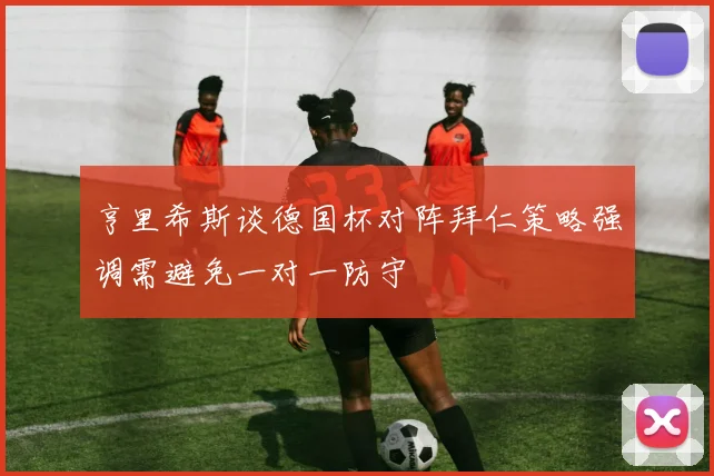 亨里希斯谈德国杯对阵拜仁策略强调需避免一对一防守