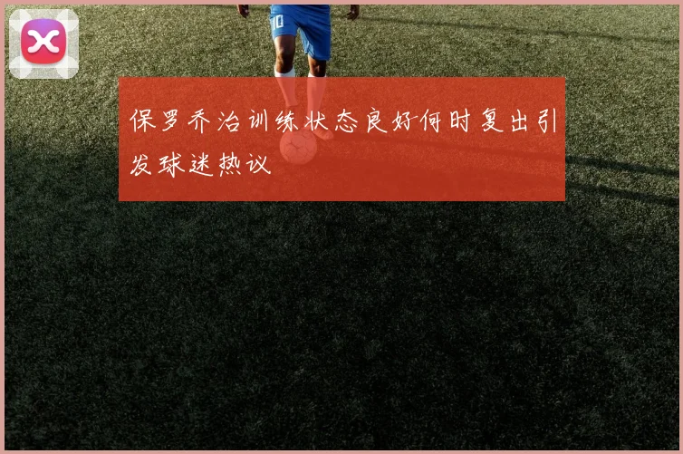 保罗乔治训练状态良好何时复出引发球迷热议
