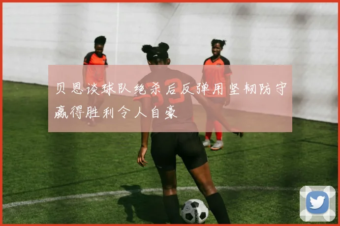 贝恩谈球队绝杀后反弹用坚韧防守赢得胜利令人自豪