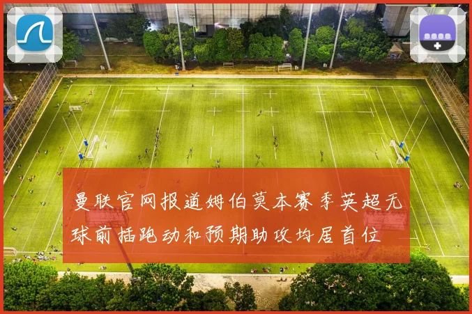 曼联官网报道姆伯莫本赛季英超无球前插跑动和预期助攻均居首位