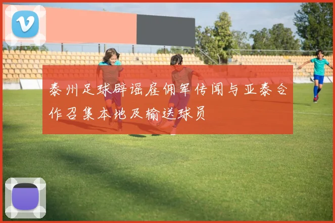 泰州足球辟谣雇佣军传闻与亚泰合作召集本地及输送球员