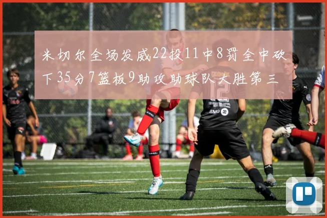 米切尔全场发威22投11中8罚全中砍下35分7篮板9助攻助球队大胜第三节独得20分