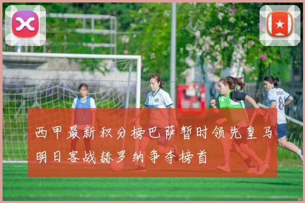 西甲最新积分榜巴萨暂时领先皇马明日客战赫罗纳争夺榜首