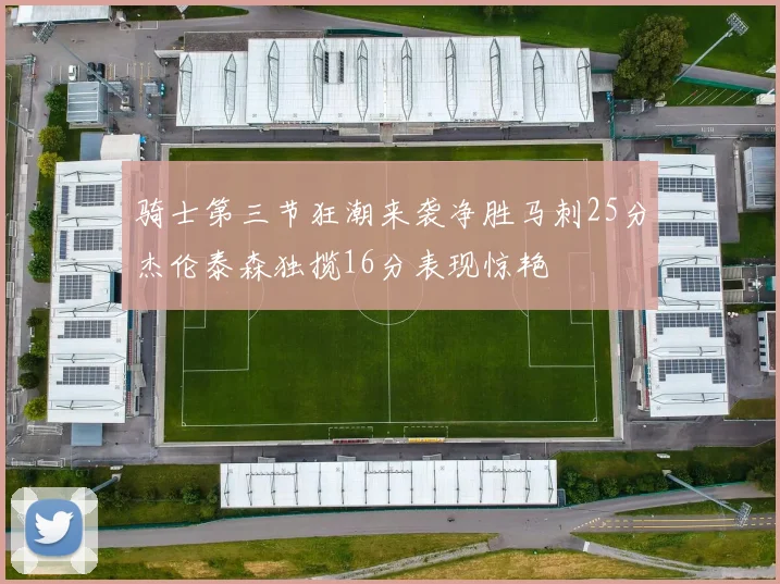 骑士第三节狂潮来袭净胜马刺25分杰伦泰森独揽16分表现惊艳