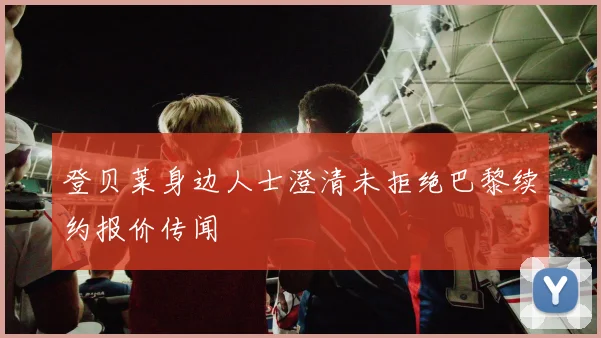 登贝莱身边人士澄清未拒绝巴黎续约报价传闻