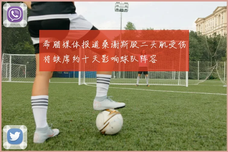 希腊媒体报道桑谢斯股二头肌受伤将缺席约十天影响球队阵容