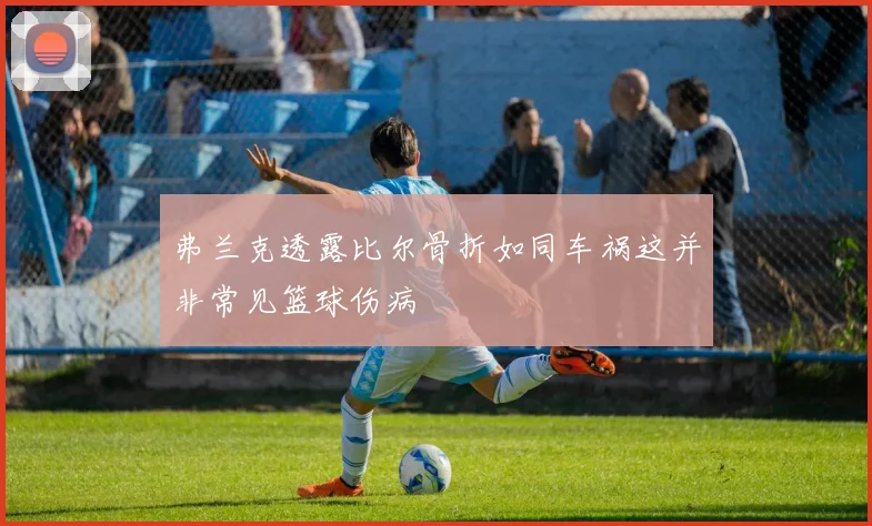 弗兰克透露比尔骨折如同车祸这并非常见篮球伤病