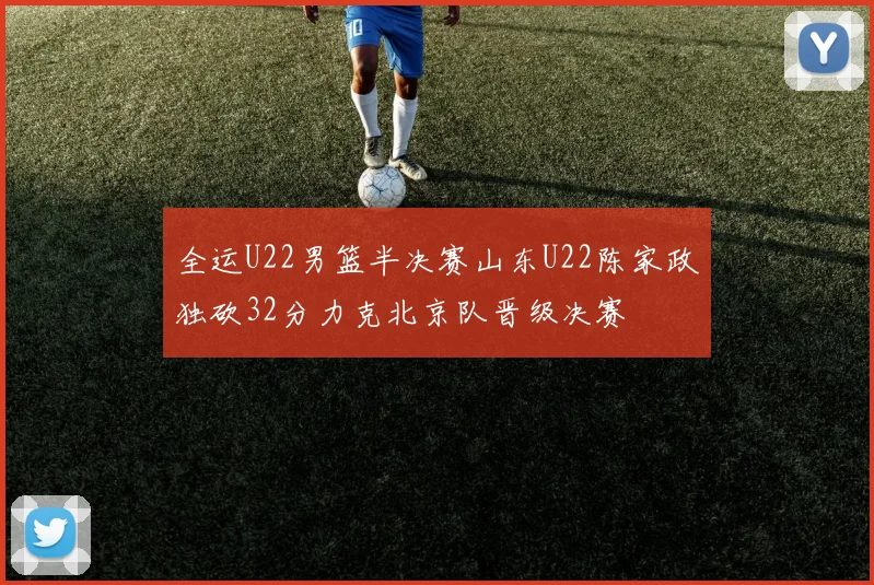 全运U22男篮半决赛山东U22陈家政独砍32分力克北京队晋级决赛