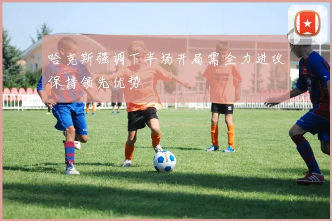 哈克斯强调下半场开局需全力进攻保持领先优势