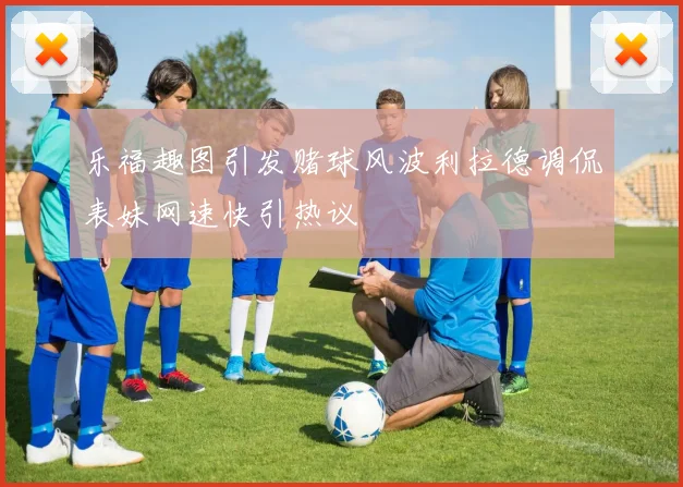 乐福趣图引发赌球风波利拉德调侃表妹网速快引热议