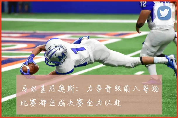 马尔基尼奥斯：力争晋级前八每场比赛都当成决赛全力以赴