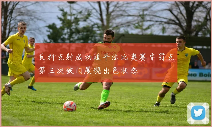 瓦科点射成功追平法比奥赛季罚点第三次破门展现出色状态