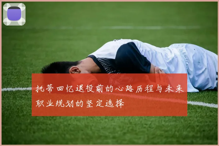 托蒂回忆退役前的心路历程与未来职业规划的坚定选择