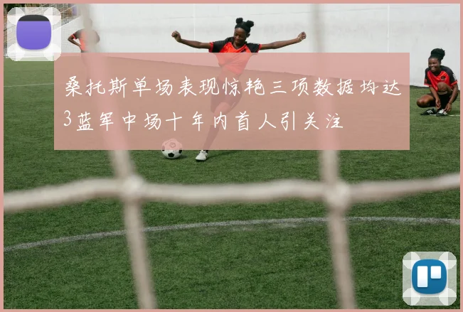桑托斯单场表现惊艳三项数据均达3蓝军中场十年内首人引关注