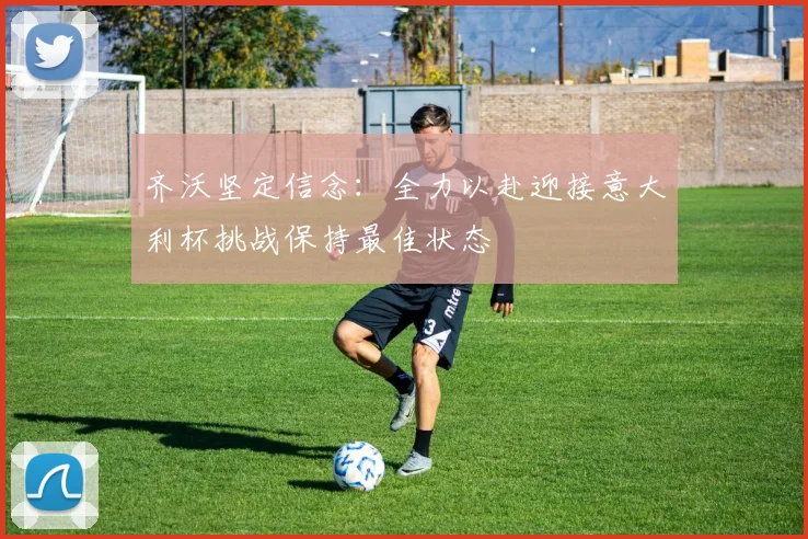 齐沃坚定信念：全力以赴迎接意大利杯挑战保持最佳状态